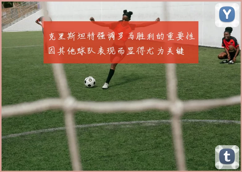 克里斯坦特强调罗马胜利的重要性因其他球队表现而显得尤为关键