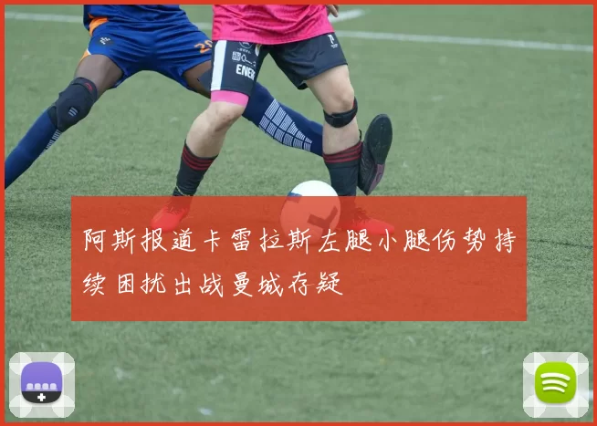 阿斯报道卡雷拉斯左腿小腿伤势持续困扰出战曼城存疑