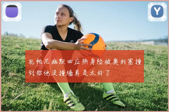 孔帕尼幽默回应热身险被奥利塞撞到称他没撞墙真是太好了