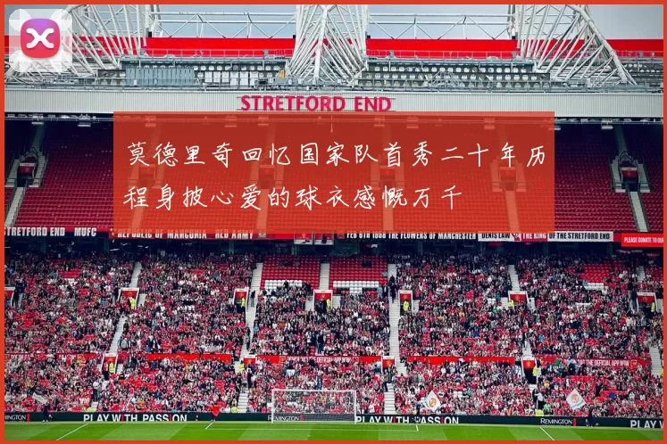 莫德里奇回忆国家队首秀二十年历程身披心爱的球衣感慨万千