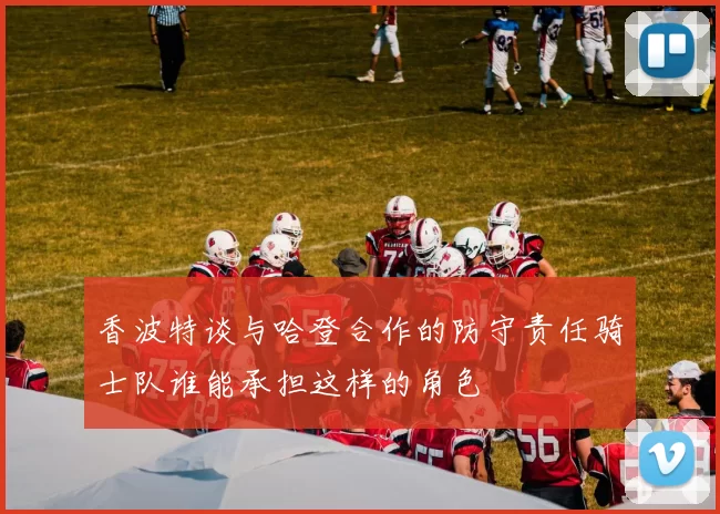 香波特谈与哈登合作的防守责任骑士队谁能承担这样的角色