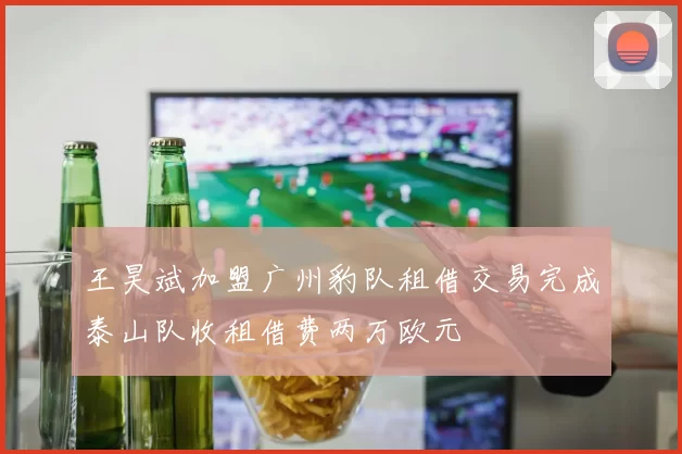 王昊斌加盟广州豹队租借交易完成泰山队收租借费两万欧元