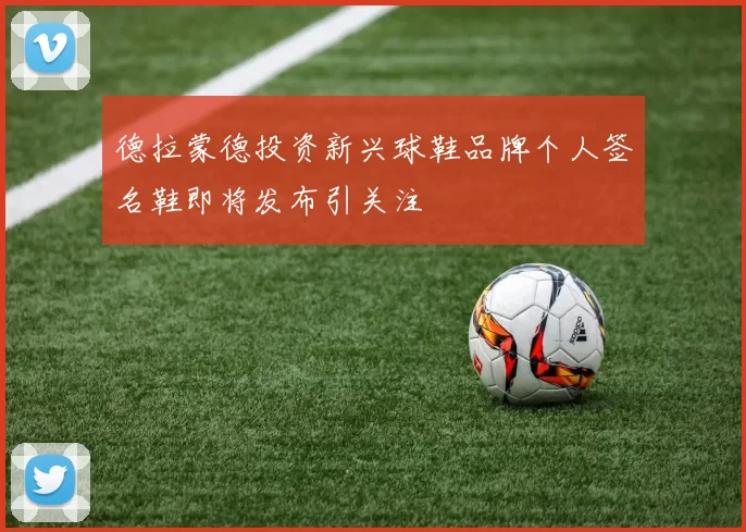 德拉蒙德投资新兴球鞋品牌个人签名鞋即将发布引关注