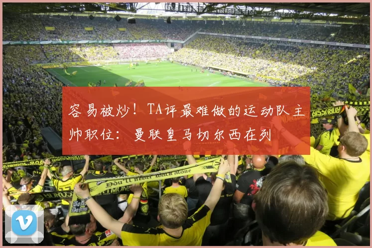 容易被炒！TA评最难做的运动队主帅职位：曼联皇马切尔西在列