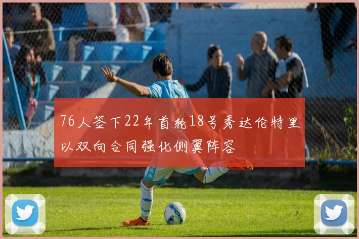 76人签下22年首轮18号秀达伦特里以双向合同强化侧翼阵容