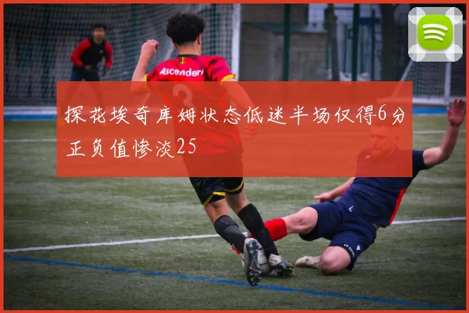 探花埃奇库姆状态低迷半场仅得6分正负值惨淡25