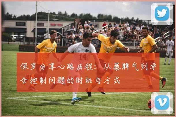 保罗分享心路历程：从暴脾气到学会控制问题的时机与方式