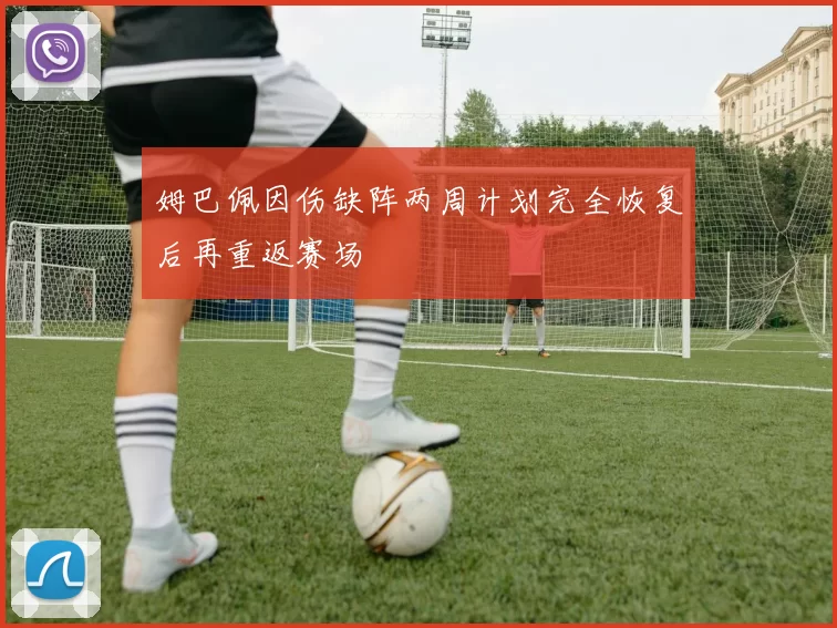 姆巴佩因伤缺阵两周计划完全恢复后再重返赛场