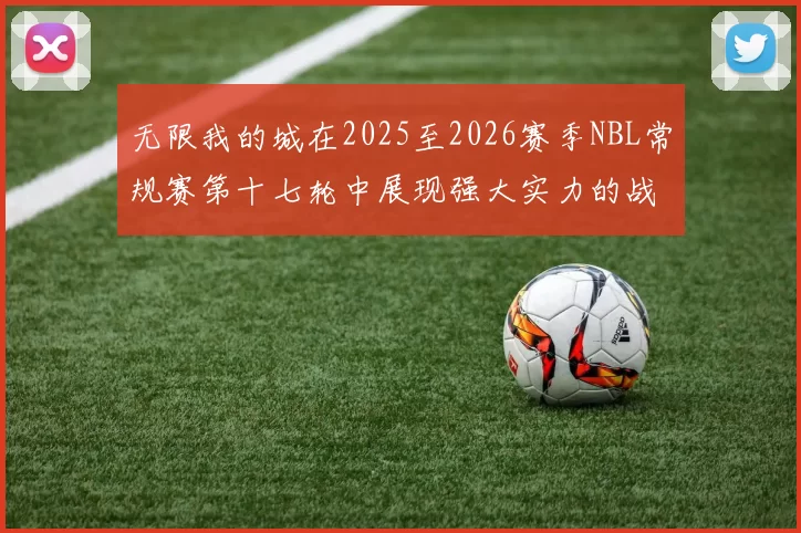 无限我的城在2025至2026赛季NBL常规赛第十七轮中展现强大实力的战报
