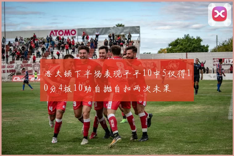 洛夫顿下半场表现平平10中5仅得10分4板10助自抛自扣两次未果