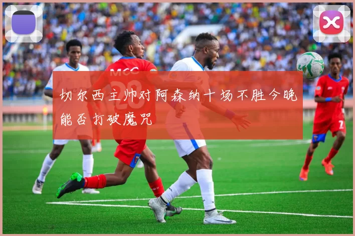 切尔西主帅对阿森纳十场不胜今晚能否打破魔咒