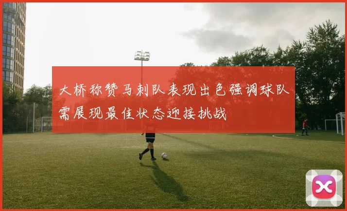 大桥称赞马刺队表现出色强调球队需展现最佳状态迎接挑战