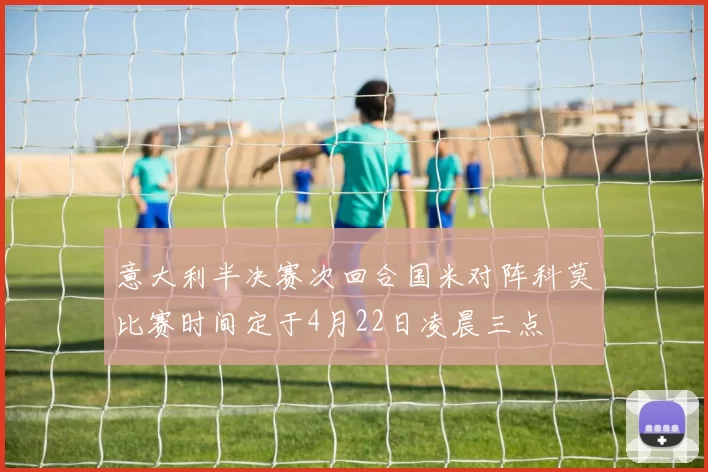 意大利半决赛次回合国米对阵科莫比赛时间定于4月22日凌晨三点