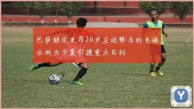 巴萨锁定里昂20岁左边锋马利克福法纳为今夏引援重点目标