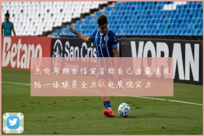 杰伦布朗自信宣言称自己为最佳攻防一体球员全力以赴展现实力