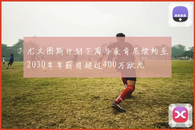 尤文图斯计划下周与麦肯尼续约至2030年年薪将超过400万欧元