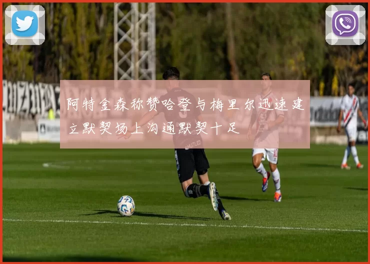 阿特金森称赞哈登与梅里尔迅速建立默契场上沟通默契十足