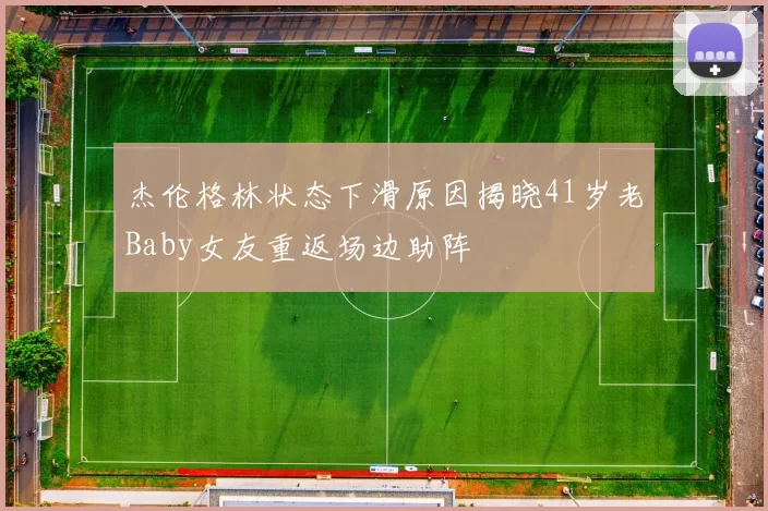 杰伦格林状态下滑原因揭晓41岁老Baby女友重返场边助阵