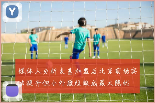 媒体人分析麦基加盟后北京前场实力提升但小外援短缺成最大隐忧