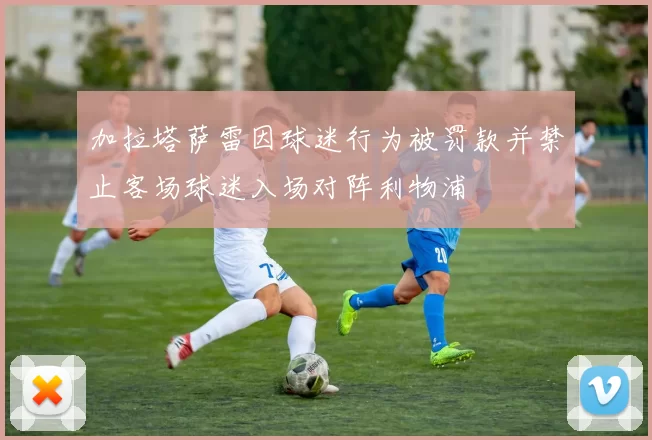加拉塔萨雷因球迷行为被罚款并禁止客场球迷入场对阵利物浦
