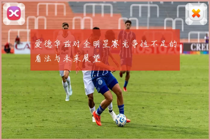 爱德华兹对全明星赛竞争性不足的看法与未来展望