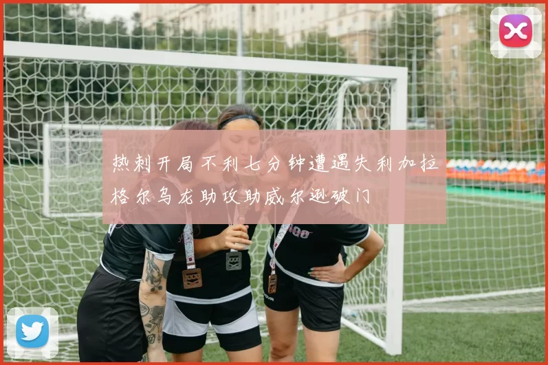 热刺开局不利七分钟遭遇失利加拉格尔乌龙助攻助威尔逊破门