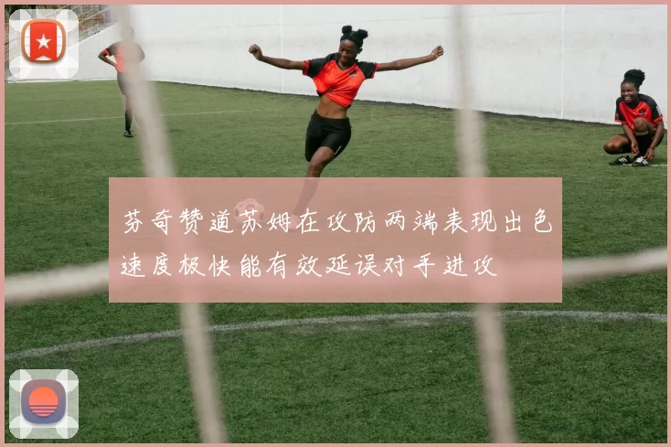 芬奇赞道苏姆在攻防两端表现出色速度极快能有效延误对手进攻