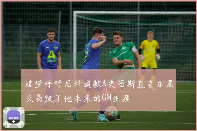 追梦呼吁尼科道歉A史密斯直言东眉交易毁了他未来的GM生涯