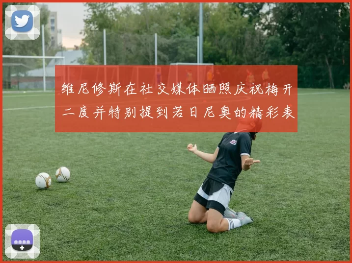 维尼修斯在社交媒体晒照庆祝梅开二度并特别提到若日尼奥的精彩表现