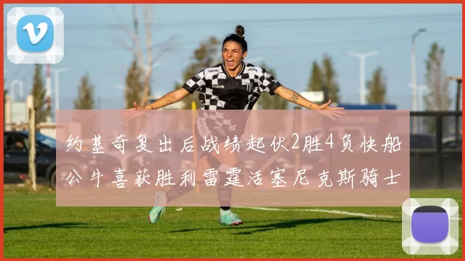约基奇复出后战绩起伏2胜4负快船公牛喜获胜利雷霆活塞尼克斯骑士接连失利